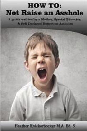 How to: Not Raise an Asshole: A guide from a Mother & Teacher who knows assholes
