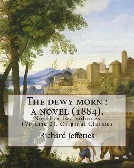The dewy morn: a novel (1884). By: Richard Jefferies ( Volume 2 ).: Novel in two volumes (Volume 2). Original Classics