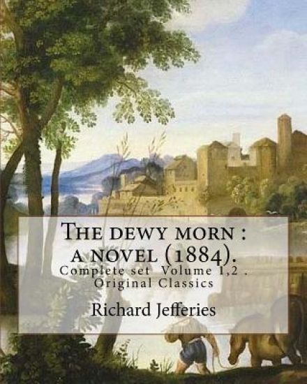 The dewy morn: a novel (1884). By: Richard Jefferies ( Complete set Volume 1,2 ).: Novel in two volumes ( Complete set Volume 1,2 ). Original Classics