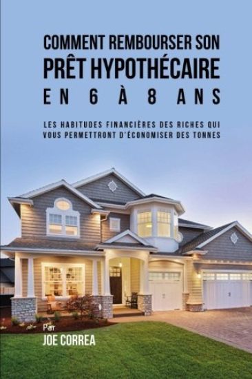 Comment Rembourser son Prêt Hypothécaire en 6 à 8 Ans: Les Habitudes Financières des Riches qui Vous Permettront D'économiser des Tonnes