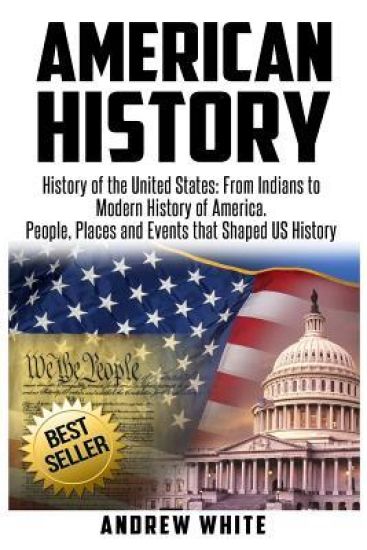 American History: History of the United States: From Indians to Modern History of America. People, Places and Events that Shaped US History