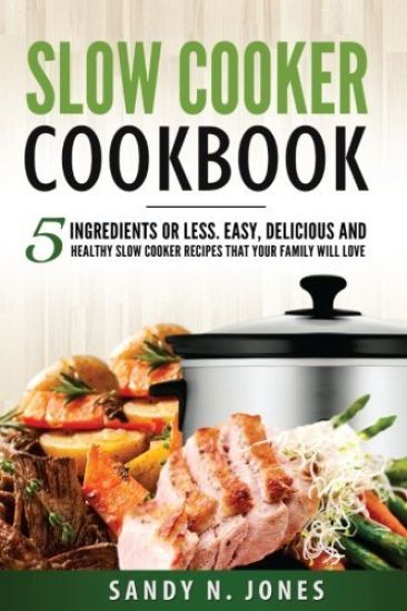 Slow Cooker Cookbook: 5 Ingredients or Less. Easy, Delicious and Healthy Slow Cooker Recipes That Your Family Will Love