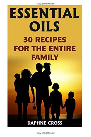 Essential Oils: 30 Recipes For The Entire Family