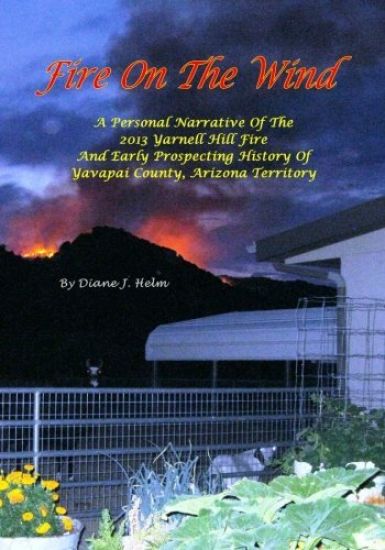 Fire on the Wind: A Personal Narrative of the 2013 Yarnell Hill Fire and Early Prospecting History of Yavapai County, Arizona Territory