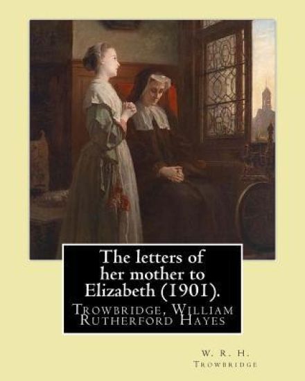 The letters of her mother to Elizabeth (1901). By: W. R. H. Trowbridge: (Trowbridge, W. R. H. (William Rutherford Hayes), 1866-1938)