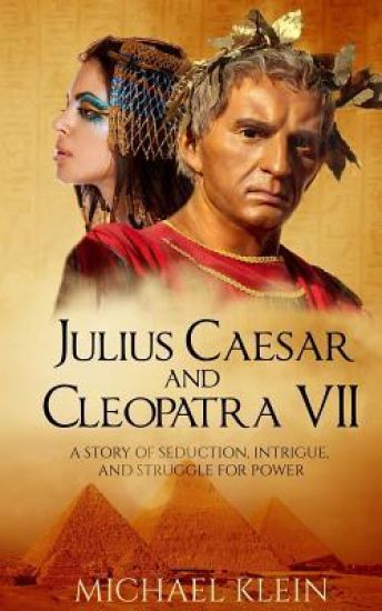 Julius Caesar and Cleopatra VII: A Story of Seduction, Intrigue, and Struggle for Power