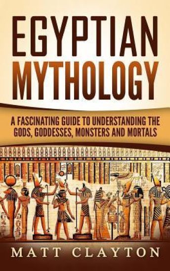 Egyptian Mythology: A Fascinating Guide to Understanding the Gods, Goddesses, Monsters, and Mortals