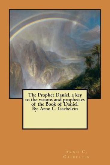 The Prophet Daniel, a key to the visions and prophecies of the Book of Daniel. By: Arno C. Gaebelein
