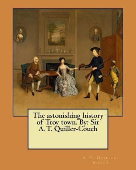 The astonishing history of Troy town. By: Sir A. T. Quiller-Couch