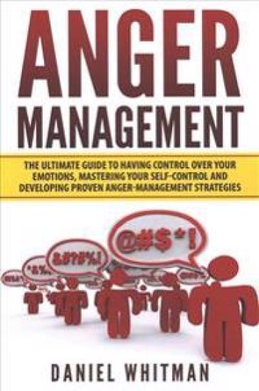 Anger Management: The Ultimate Guide For Having Control Over Your Emotions, Mastering Your Self-Control, And Developing Proven Anger Man