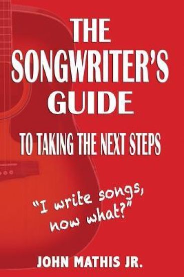 The Songwriter's Guide To Taking The Next Steps: I Write Songs, Now What?