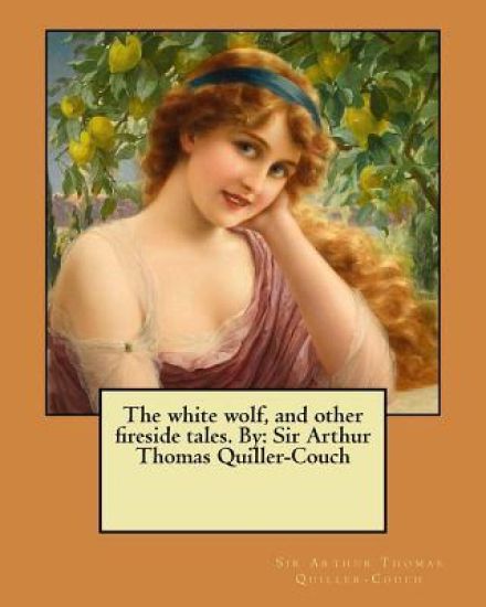 The white wolf, and other fireside tales. By: Sir Arthur Thomas Quiller-Couch