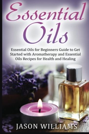 Essential Oils: Essential Oils for Beginners Guide to Get Started with Aromatherapy and Essential Oils Recipes for Health and Healing
