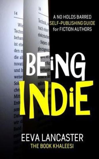 Being Indie: A No Holds Barred Self Publishing Guide For Fiction Authors