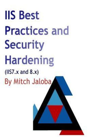 IIS Best Practices and Security Hardening: a straightforward guide to a successful and secure deployment of IIS
