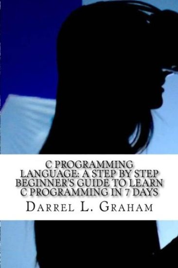 C Programming Language: A Step by Step Beginner's Guide to Learn C Programming in 7 Days