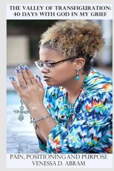 The Valley of Transfiguration: 40 Days with God in My Grief: Pain, Positioning and Purpose