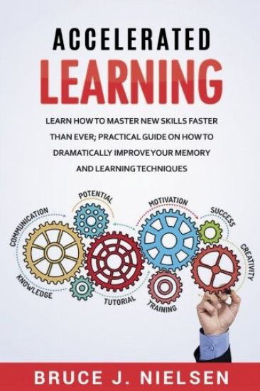 Accelerated Learning: Learn How to Master new Skills Faster than Ever; Practical Guide on how to Dramatically Improve Your Memory and Learni