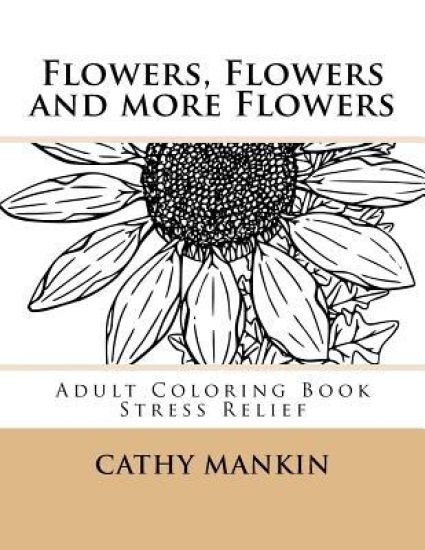 Flowers, Flowers and more Flowers: Adult Coloring Book - Stress Relief