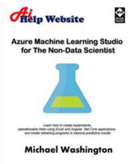 Azure Machine Learning Studio for The Non-Data Scientist: Learn how to create experiments, operationalize them using Excel and Angular .Net Core appli