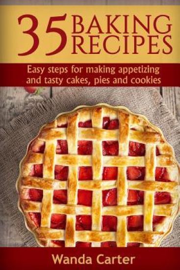35 Baking Recipes: Easy steps for making appetizing and tasty cakes, pies and cookies
