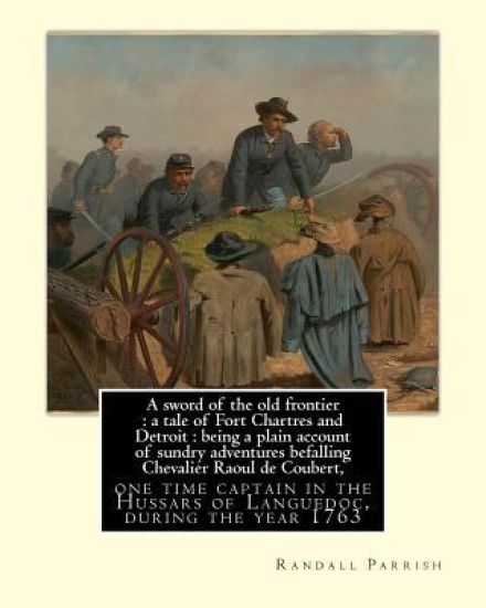 A sword of the old frontier: a tale of Fort Chartres and Detroit: being a plain account of sundry adventures befalling Chevalier Raoul de Coubert,