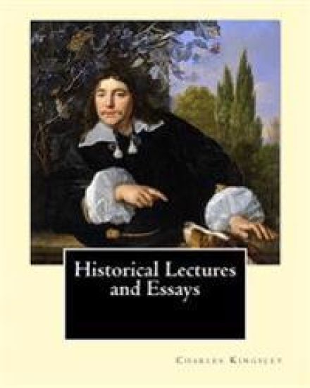 Historical Lectures and Essays By: Charles Kingsley: Charles Kingsley (12 June 1819 - 23 January 1875) was a broad church priest of the Church of Engl