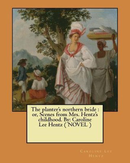 The planter's northern bride: or, Scenes from Mrs. Hentz's childhood. By: Caroline Lee Hentz ( NOVEL )
