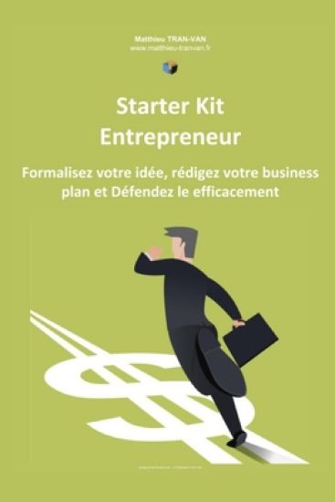 Starter Kit de l'Entrepreneur: Formalisez votre Idée, Rédigez votre Business Plan et Défendez le Efficacement