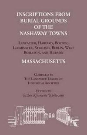 Inscriptions from Burial Grounds of the Nashaway Towns Lancaster, Harvard, Bolton, Leominster, Sterling, Berlin, West Boylston, and Hudson, Massachusetts