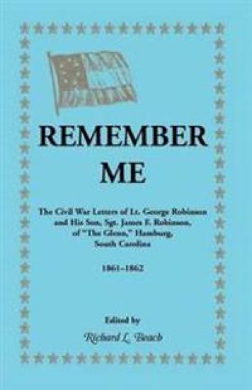 Remember Me. the Civil War Letters of Lt. George Robinson and His Son, Sgt. James F. Robinson of the Glenn, Hamburg, South Carolina 1861-1862