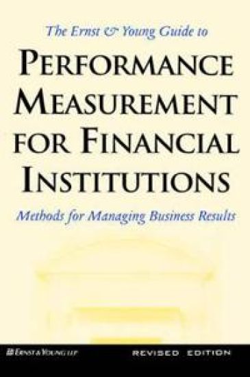 The Ernst & Young Guide to Performance Measurement For Financial Institutions: Methods for Managing Business Results Revised Edition
