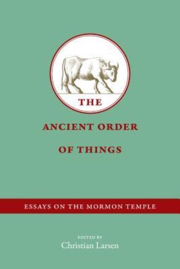 The Ancient Order of Things: Essays on the Mormon Temple