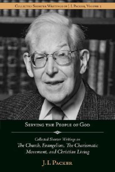 Serving the People of God: Collected Shorter Writings of J.I. Packer on the Church, Evangelism, the Charismatic Movement, and Christian Living