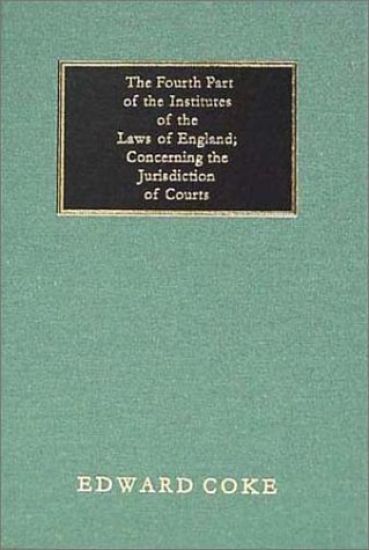 The Fourth Part of the Institutes of the Laws of England; Concerning the Jurisdiction of Courts
