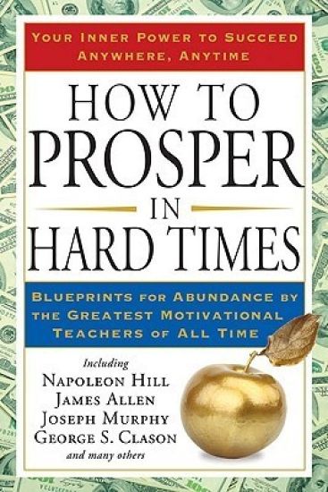How to Prosper in Hard Times: How to Prosper in Hard Times: Blueprints for Abundance by the Greatest Motivational Teachers of All Time