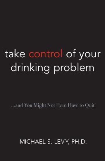 Take Control of Your Drinking Problem...and You May Not Even Have to Quit