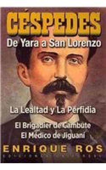 CARLOS MANUEL DE CÉSPEDES. DE YARA A SAN LORENZO (La lealtad y la Perfidia. El Brigadier de Cambute. El médico de Jiguaní, Biografía del Padre de la Patria cubana