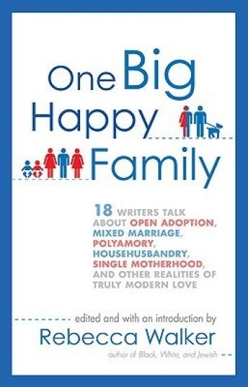 One Big Happy Family: 18 Writers Talk About Open Adoption, Mixed Marriage, Polyamory, Househusbandry, Single Motherhood, and Other Realities of Truly