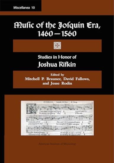 Misc 10. Music of the Josquin Era, 1460-1560: Studies in Honor of Joshua Rifkin. Edited by Mitchell P. Brauner, David Fallows, and Jesse Rodin.: Volum