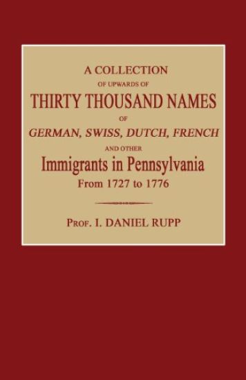 A Collection of Upwards of Thirty Thousand Names of German, Swiss, Dutch, French and Other Immigrants in Pennsylvania from 1727 to 1776