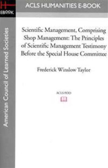 Scientific Management, Comprising Shop Management: The Principles of Scientific Management Testimony Before the Special House Committee