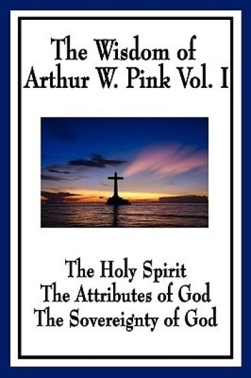 The Wisdom of Arthur W. Pink Vol I