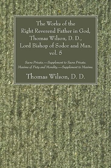 The Works of the Right Reverend Father in God, Thomas Wilson, D. D., Lord Bishop of Sodor and Man. vol. 5