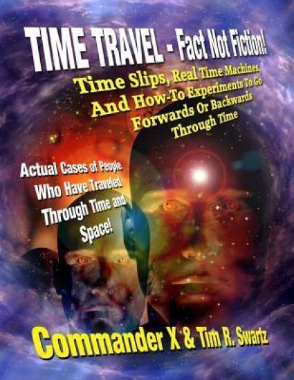 Time Travel - Fact Not Fiction: Time Slips, Real Time Machines, And How-To Experiments To Go Forwards Or Backwards Through Time