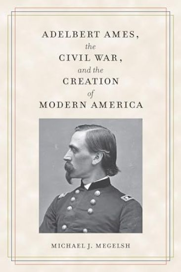 Adelbert Ames, the Civil War, and the Creation of Modern America