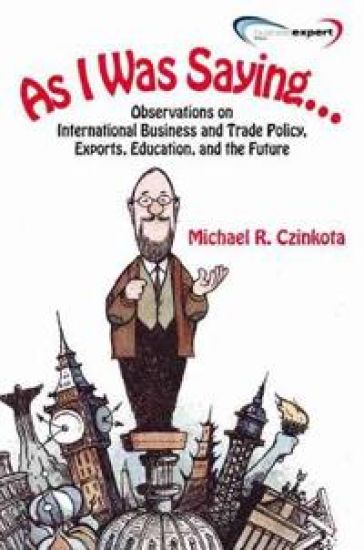 As I Was Saying...Observations on International Business and Trade Policy, Exports, Education, and the Future