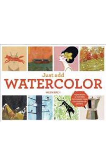 Just Add Watercolor: Inspiration and Painting Techniques from Contemporary Artists