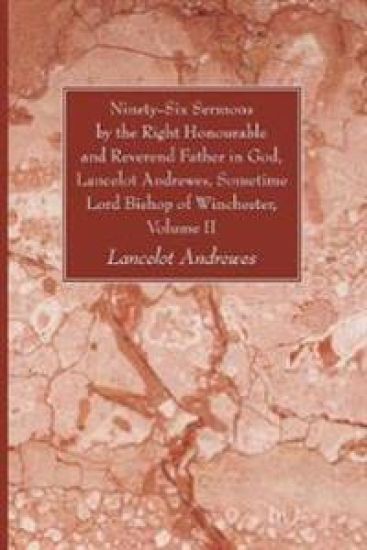 Ninety-Six Sermons by the Right Honourable and Reverend Father in God, Lancelot Andrewes, Sometime Lord Bishop of Winchester, Volume II