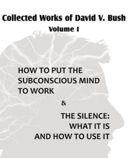 Collected Works of David V. Bush Volume I - How to put the Subconscious Mind to Work & The Silence
